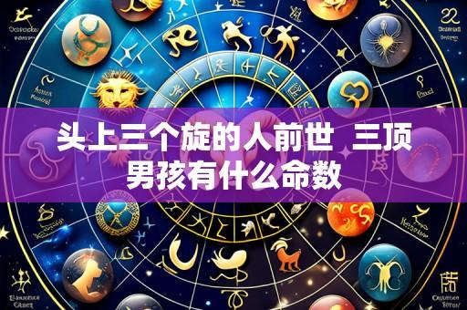 头上三个旋的人前世 三顶男孩有什么命数