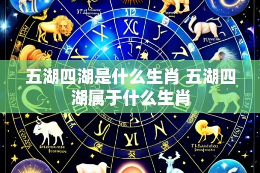 五湖四湖是什么生肖 五湖四湖属于什么生肖