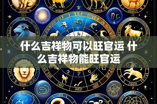 什么吉祥物可以旺官运 什么吉祥物能旺官运