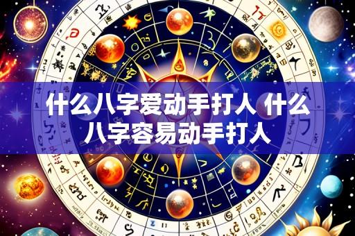 什么八字爱动手打人 什么八字容易动手打人