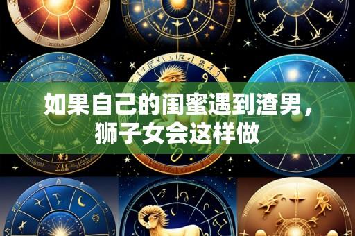 如果自己的闺蜜遇到渣男,狮子女会这样做