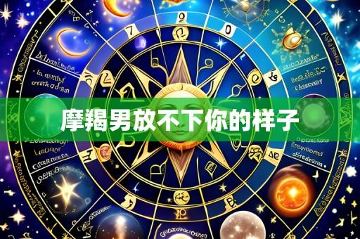 摩羯男放不下你的样子
