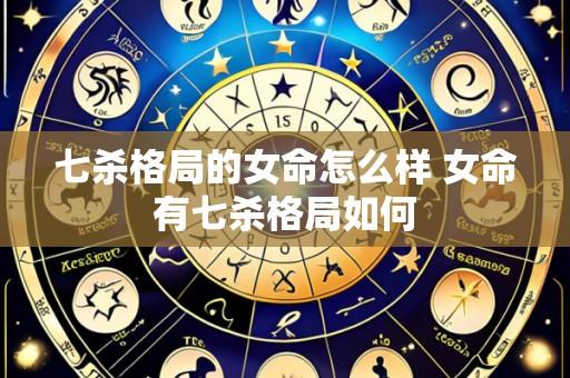 七杀格局的女命怎么样 女命有七杀格局如何