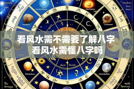 看风水需不需要了解八字 看风水需懂八字吗