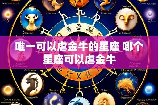 唯一可以虐金牛的星座 哪个星座可以虐金牛