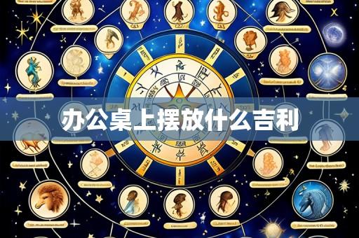 办公桌上摆放什么吉利