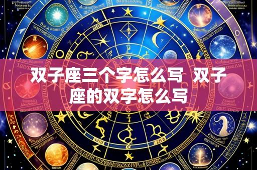 双子座三个字怎么写  双子座的双字怎么写