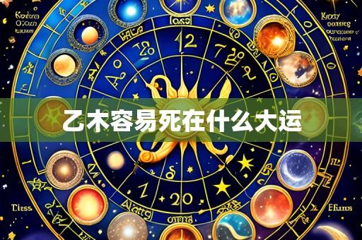 乙木容易死在什么大运