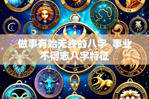 做事有始无终的八字  事业不得志八字特征
