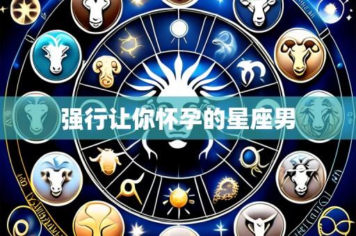 强行让你怀孕的星座男