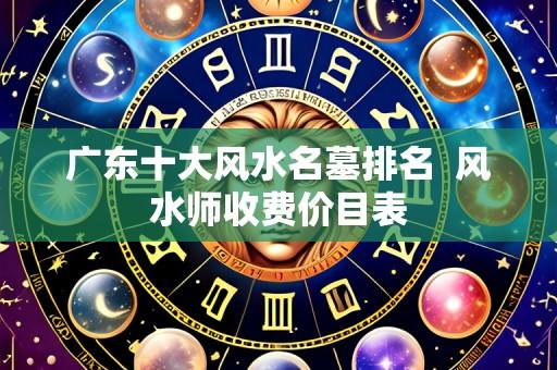 广东十大风水名墓排名  风水师收费价目表