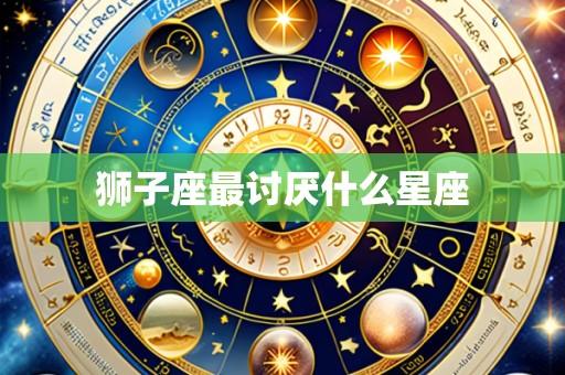 狮子座最讨厌什么星座