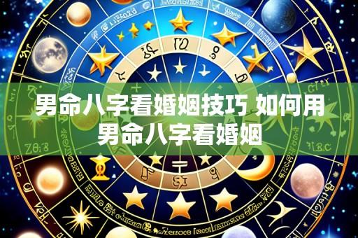 男命八字看婚姻技巧 如何用男命八字看婚姻
