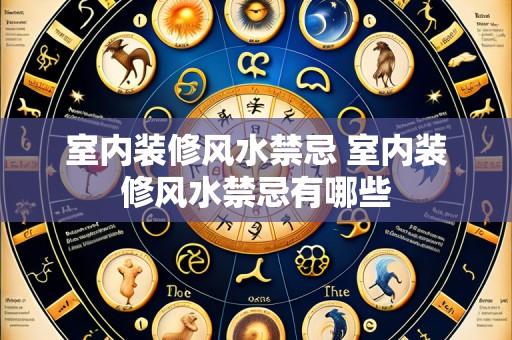 室内装修风水禁忌 室内装修风水禁忌有哪些