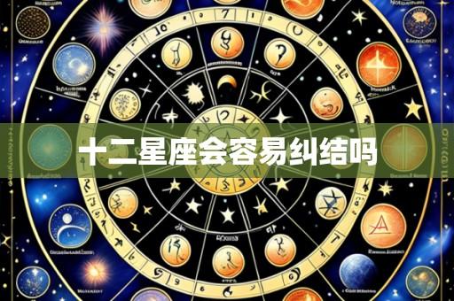 十二星座会容易纠结吗