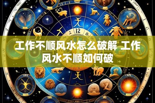 工作不顺风水怎么破解 工作风水不顺如何破