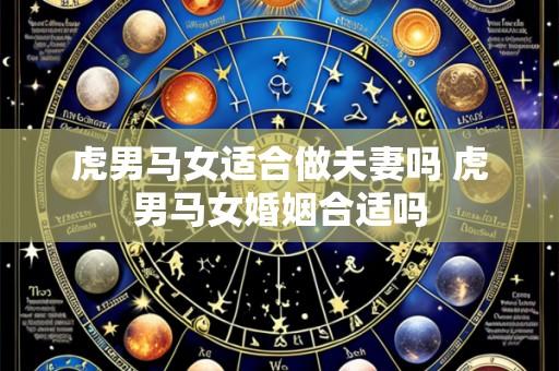 虎男马女适合做夫妻吗 虎男马女婚姻合适吗