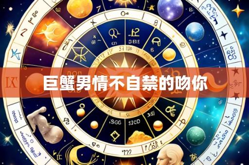巨蟹男情不自禁的吻你