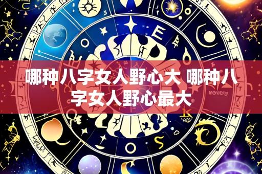 哪种八字女人野心大 哪种八字女人野心最大