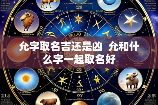 允字取名吉还是凶  允和什么字一起取名好