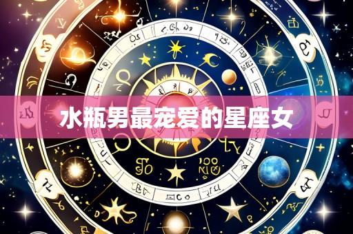 水瓶男最宠爱的星座女