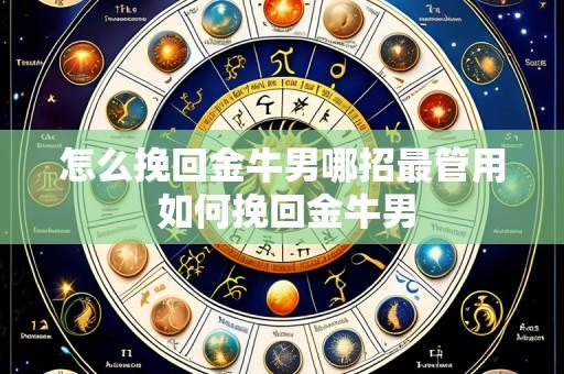 怎么挽回金牛男哪招最管用 如何挽回金牛男