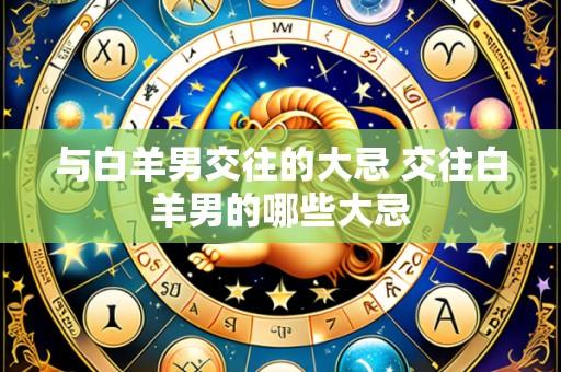 与白羊男交往的大忌 交往白羊男的哪些大忌