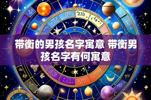 带衡的男孩名字寓意 带衡男孩名字有何寓意