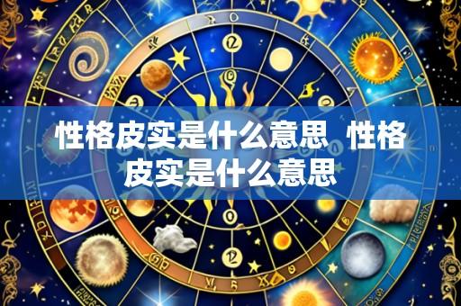 性格皮实是什么意思  性格皮实是什么意思