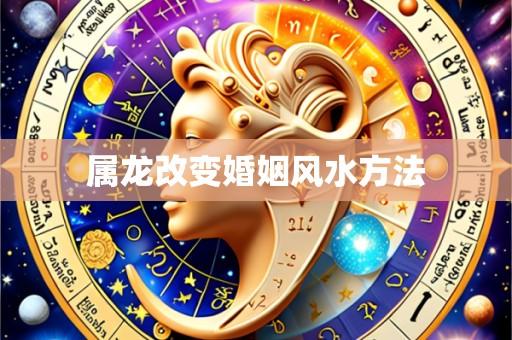 属龙改变婚姻风水方法
