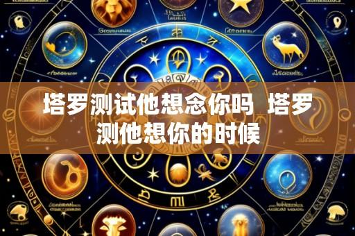 塔罗测试他想念你吗 塔罗测他想你的时候