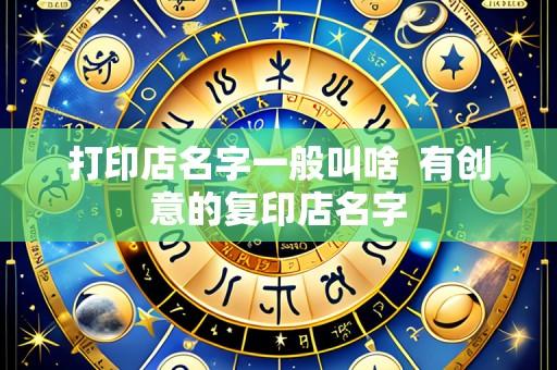 打印店名字一般叫啥 有创意的复印店名字