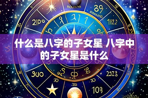 什么是八字的子女星 八字中的子女星是什么