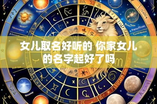 女儿取名好听的 你家女儿的名字起好了吗