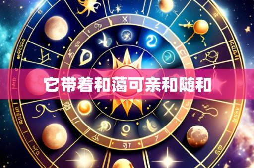 它带着和蔼可亲和随和