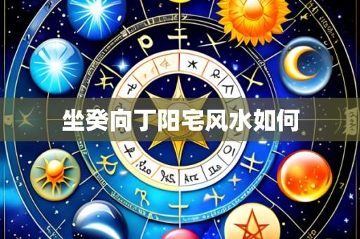 坐癸向丁阳宅风水如何