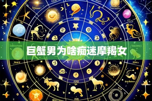 巨蟹男为啥痴迷摩羯女