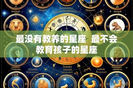 最没有教养的星座 最不会教育孩子的星座