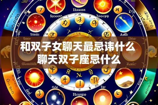 和双子女聊天最忌讳什么 聊天双子座忌什么