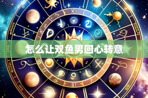 怎么让双鱼男回心转意