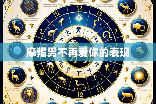 摩羯男不再爱你的表现