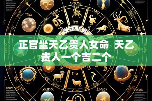 正官坐天乙贵人女命 天乙贵人一个吉二个