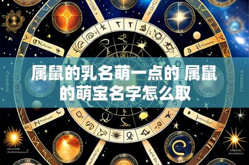 属鼠的乳名萌一点的 属鼠的萌宝名字怎么取