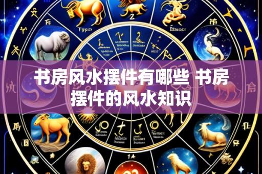书房风水摆件有哪些 书房摆件的风水知识