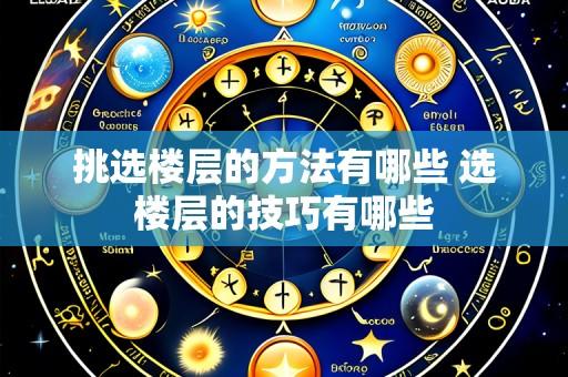 挑选楼层的方法有哪些 选楼层的技巧有哪些