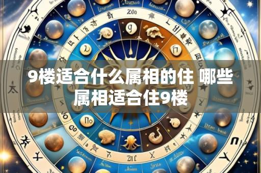 9楼适合什么属相的住 哪些属相适合住9楼