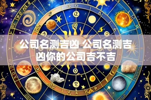公司名测吉凶 公司名测吉凶你的公司吉不吉