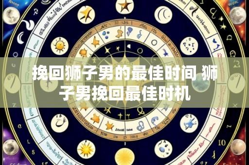 挽回狮子男的最佳时间 狮子男挽回最佳时机