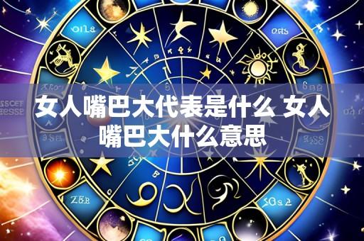 女人嘴巴大代表是什么 女人嘴巴大什么意思