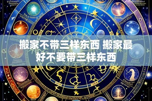 搬家不带三样东西 搬家最好不要带三样东西